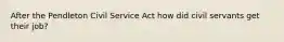 After the Pendleton Civil Service Act how did civil servants get their job?