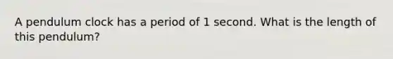 A pendulum clock has a period of 1 second. What is the length of this pendulum?