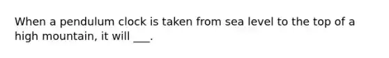 When a pendulum clock is taken from sea level to the top of a high mountain, it will ___.