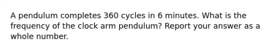 A pendulum completes 360 cycles in 6 minutes. What is the frequency of the clock arm pendulum? Report your answer as a whole number.