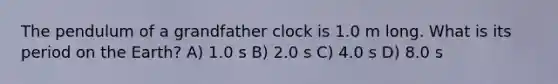 The pendulum of a grandfather clock is 1.0 m long. What is its period on the Earth? A) 1.0 s B) 2.0 s C) 4.0 s D) 8.0 s