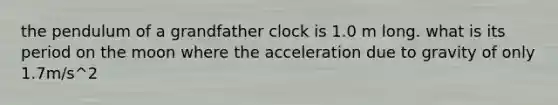 the pendulum of a grandfather clock is 1.0 m long. what is its period on the moon where the acceleration due to gravity of only 1.7m/s^2