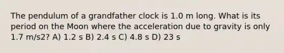 The pendulum of a grandfather clock is 1.0 m long. What is its period on the Moon where the acceleration due to gravity is only 1.7 m/s2? A) 1.2 s B) 2.4 s C) 4.8 s D) 23 s