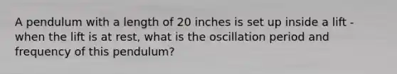 A pendulum with a length of 20 inches is set up inside a lift -when the lift is at rest, what is the oscillation period and frequency of this pendulum?