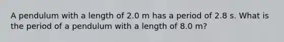 A pendulum with a length of 2.0 m has a period of 2.8 s. What is the period of a pendulum with a length of 8.0 m?