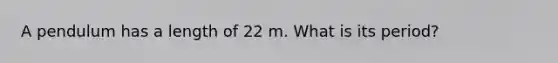 A pendulum has a length of 22 m. What is its period?