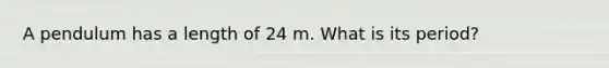 A pendulum has a length of 24 m. What is its period?