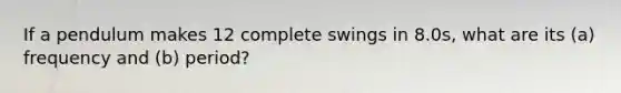 If a pendulum makes 12 complete swings in 8.0s, what are its (a) frequency and (b) period?