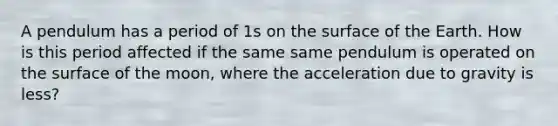 A pendulum has a period of 1s on the surface of the Earth. How is this period affected if the same same pendulum is operated on the surface of the moon, where the acceleration due to gravity is less?