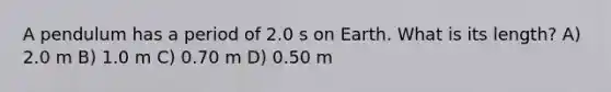 A pendulum has a period of 2.0 s on Earth. What is its length? A) 2.0 m B) 1.0 m C) 0.70 m D) 0.50 m