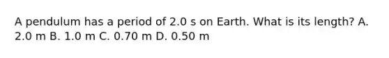 A pendulum has a period of 2.0 s on Earth. What is its length? A. 2.0 m B. 1.0 m C. 0.70 m D. 0.50 m