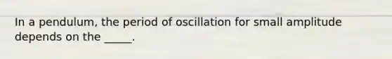 In a pendulum, the period of oscillation for small amplitude depends on the _____.