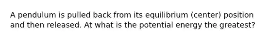 A pendulum is pulled back from its equilibrium (center) position and then released. At what is the potential energy the greatest?