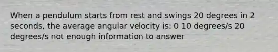 When a pendulum starts from rest and swings 20 degrees in 2 seconds, the average angular velocity is: 0 10 degrees/s 20 degrees/s not enough information to answer