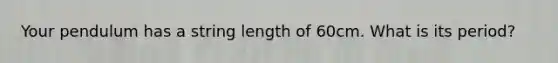 Your pendulum has a string length of 60cm. What is its period?
