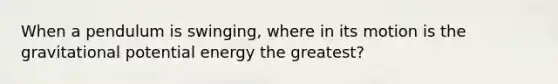 When a pendulum is swinging, where in its motion is the gravitational potential energy the greatest?