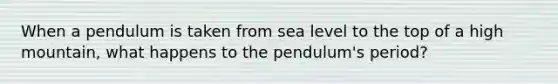 When a pendulum is taken from sea level to the top of a high mountain, what happens to the pendulum's period?