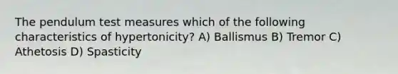 The pendulum test measures which of the following characteristics of hypertonicity? A) Ballismus B) Tremor C) Athetosis D) Spasticity