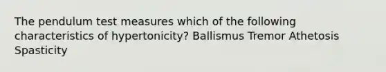 The pendulum test measures which of the following characteristics of hypertonicity? Ballismus Tremor Athetosis Spasticity