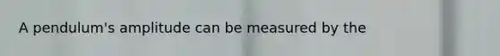 A pendulum's amplitude can be measured by the
