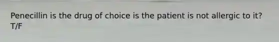 Penecillin is the drug of choice is the patient is not allergic to it? T/F