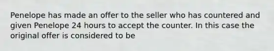 Penelope has made an offer to the seller who has countered and given Penelope 24 hours to accept the counter. In this case the original offer is considered to be