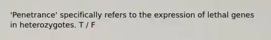 'Penetrance' specifically refers to the expression of lethal genes in heterozygotes. T / F