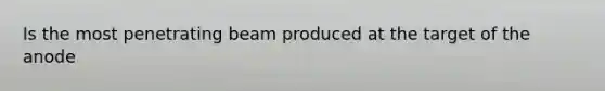 Is the most penetrating beam produced at the target of the anode