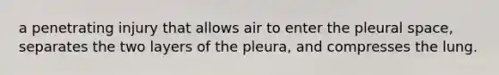 a penetrating injury that allows air to enter the pleural space, separates the two layers of the pleura, and compresses the lung.