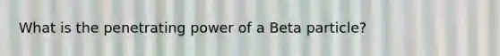 What is the penetrating power of a Beta particle?