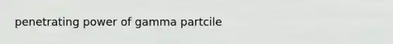 penetrating power of gamma partcile