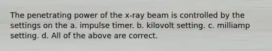 The penetrating power of the x-ray beam is controlled by the settings on the a. impulse timer. b. kilovolt setting. c. milliamp setting. d. All of the above are correct.