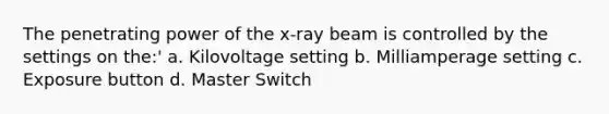 The penetrating power of the x-ray beam is controlled by the settings on the:' a. Kilovoltage setting b. Milliamperage setting c. Exposure button d. Master Switch