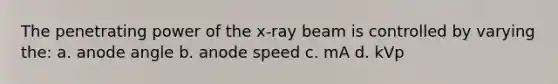 The penetrating power of the x-ray beam is controlled by varying the: a. anode angle b. anode speed c. mA d. kVp