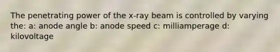 The penetrating power of the x-ray beam is controlled by varying the: a: anode angle b: anode speed c: milliamperage d: kilovoltage