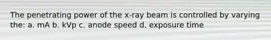 The penetrating power of the x-ray beam is controlled by varying the: a. mA b. kVp c. anode speed d. exposure time