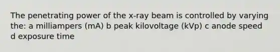 The penetrating power of the x-ray beam is controlled by varying the: a milliampers (mA) b peak kilovoltage (kVp) c anode speed d exposure time