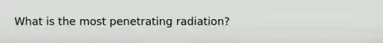 What is the most penetrating radiation?