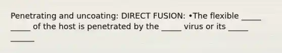 Penetrating and uncoating: DIRECT FUSION: •The flexible _____ _____ of the host is penetrated by the _____ virus or its _____ ______