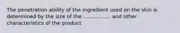 The penetration ability of the ingredient used on the skin is determined by the size of the ................. and other characteristics of the product