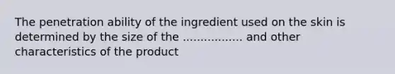 The penetration ability of the ingredient used on the skin is determined by the size of the ................. and other characteristics of the product