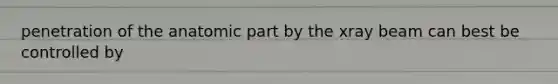 penetration of the anatomic part by the xray beam can best be controlled by