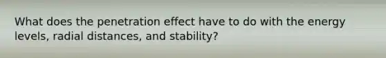 What does the penetration effect have to do with the energy levels, radial distances, and stability?