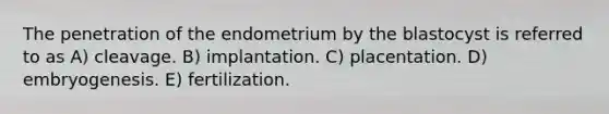 The penetration of the endometrium by the blastocyst is referred to as A) cleavage. B) implantation. C) placentation. D) embryogenesis. E) fertilization.