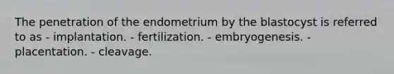 The penetration of the endometrium by the blastocyst is referred to as - implantation. - fertilization. - embryogenesis. - placentation. - cleavage.