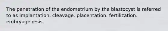 The penetration of the endometrium by the blastocyst is referred to as implantation. cleavage. placentation. fertilization. embryogenesis.