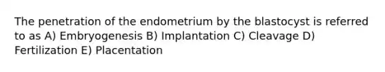 The penetration of the endometrium by the blastocyst is referred to as A) Embryogenesis B) Implantation C) Cleavage D) Fertilization E) Placentation