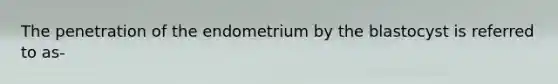 The penetration of the endometrium by the blastocyst is referred to as-