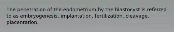 The penetration of the endometrium by the blastocyst is referred to as embryogenesis. implantation. fertilization. cleavage. placentation.