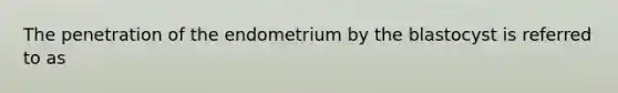 The penetration of the endometrium by the blastocyst is referred to as